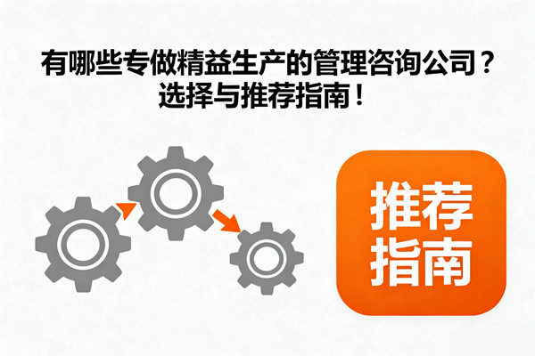 有哪些专做精益生产的管理咨询公司？选择与推荐指南！