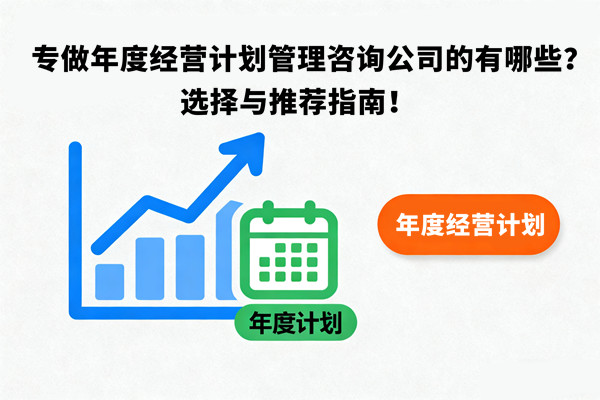 专做年度经营计划管理咨询公司的有哪些？选择与推荐指南！