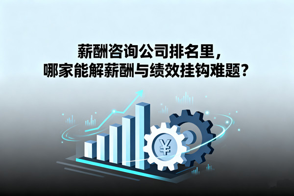 薪酬咨询公司排名里，哪家能解薪酬与绩效挂钩难题？