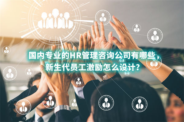 国内专业的HR管理咨询公司有哪些，新生代员工激励怎么设计？